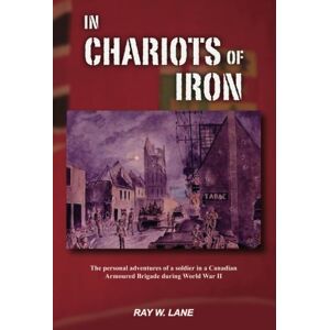 Lane, Mr Ray W. In Chariots Of Iron: The personal adventures of a soldier in a Canadian Armoured Brigade during World War II from training to VE Day Lane, Mr Ray W. In Chariots Of Iron: The personal adventures of a soldier in a Canadian Armoured Brigade during World War II from training to VE Day