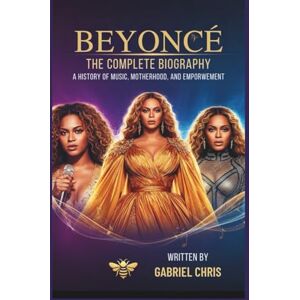 CHRIS, GABRIEL BEYONCÉ: THE COMPLETE BIOGRAPHY: A HISTORY OF Music , MOTHERHOOD, AND EMPOWERMENT CHRIS, GABRIEL BEYONCÉ: THE COMPLETE BIOGRAPHY: A HISTORY OF Music , MOTHERHOOD, AND EMPOWERMENT