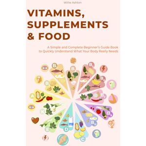 Ashton Vitamins, Supplements & Food: A Simple and Complete Beginner’s Guide Book to Quickly Understand What Your Body Really Needs Ashton Vitamins, Supplements & Food: A Simple and Complete Beginner’s Guide Book to Quickly Understand What Your Body Really Needs