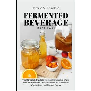 Fairchild, Natalie M. Fermented Beverage Made Easy: The Complete Guide to Brewing Kombucha, Water Kefir, and Probiotic Drinks at Home for Gut Health, Weight Loss, and Natural Energy Fairchild, Natalie M. Fermented Beverage Made Easy: The Complete Guide to Brewing Kombucha, Water Kefir, and Probiotic Drinks at Home for Gut Health, Weight Loss, and Natural Energy