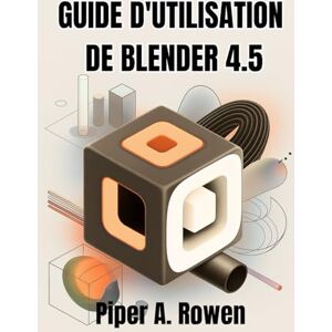 Rowen, Piper A. GUIDE D'UTILISATION DE BLENDER 4.5: Le manuel complet pour la modélisation, l'animation et le rendu 3D Rowen, Piper A. GUIDE D'UTILISATION DE BLENDER 4.5: Le manuel complet pour la modélisation, l'animation et le rendu 3D