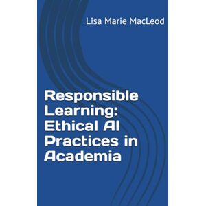 MacLeod, Lisa Marie Responsible Learning: Ethical AI Practices in Academia MacLeod, Lisa Marie Responsible Learning: Ethical AI Practices in Academia
