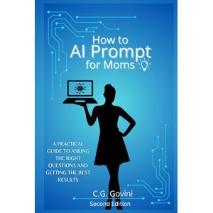 Govini, C.G. How to AI Prompt for Moms Second Edition: A Practical Guide To Asking the Right Questions and Getting the Best Results Govini, C.G. How to AI Prompt for Moms Second Edition: A Practical Guide To Asking the Right Questions and Getting the Best Results