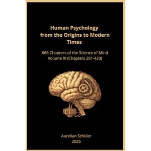 Schüler, Aurelian Human Psychology from the Origins to Modern Times: 666 Chapters of the Science of Mind Volume III (Chapters 281-420) Schüler, Aurelian Human Psychology from the Origins to Modern Times: 666 Chapters of the Science of Mind Volume III (Chapters 281-420)