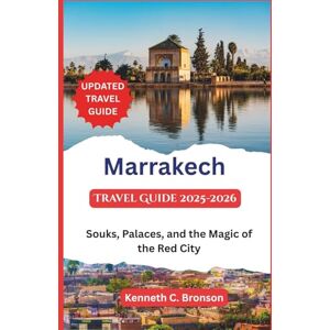 C. Bronson, Kenneth Marrakech Travel Guide 2025-2026: Souks, Palaces, and the Magic of the Red City C. Bronson, Kenneth Marrakech Travel Guide 2025-2026: Souks, Palaces, and the Magic of the Red City