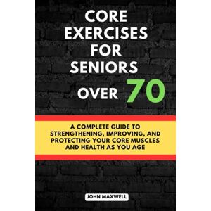 Maxwell, John Core exercises for seniors over 70: A Complete Guide to Strengthening, Improving, and Protecting Your Core Muscles and Health as You Age. (The ... Issues, Improve Your Mobility and fitness) Maxwell, John Core exercises for seniors over 70: A Complete Guide to Strengthening, Improving, and Protecting Your Core Muscles and Health as You Age. (The ... Issues, Improve Your Mobility and fitness)