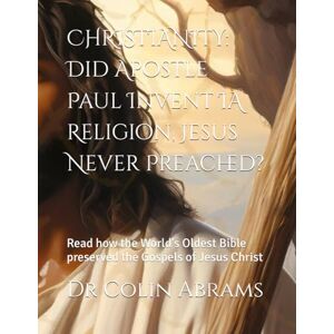 Abrams, Dr Colin CHRISTIANITY: Did Apostle Paul Invent IA Religion, Jesus Never Preached?: Read how the World's Oldest Bible preserved the Gospels of Jesus Christ Abrams, Dr Colin CHRISTIANITY: Did Apostle Paul Invent IA Religion, Jesus Never Preached?: Read how the World's Oldest Bible preserved the Gospels of Jesus Christ