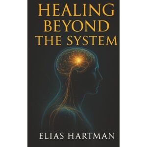 Hartman, Elias Healing Beyond The System: A Practical Guide to Reclaiming Your Health When Conventional Medicine Falls Short Hartman, Elias Healing Beyond The System: A Practical Guide to Reclaiming Your Health When Conventional Medicine Falls Short