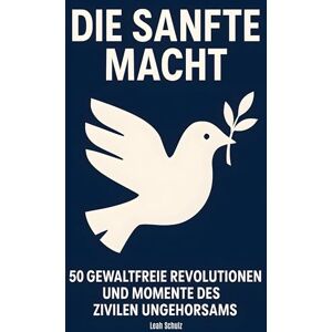 Schulz, Leah Die sanfte Macht: 50 gewaltfreie Revolutionen und Momente des zivilen Ungehorsams Schulz, Leah Die sanfte Macht: 50 gewaltfreie Revolutionen und Momente des zivilen Ungehorsams