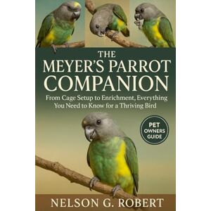 G. ROBERT, NELSON The Meyer’s Parrot Companion: From Cage Setup to Enrichment, Everything You Need to Know for a Thriving Bird G. ROBERT, NELSON The Meyer’s Parrot Companion: From Cage Setup to Enrichment, Everything You Need to Know for a Thriving Bird