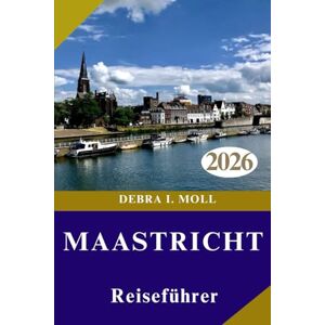MOLL, DEBRA I. MAASTRICHT REISEFÜHRER 2026: Abenteuer, Kultur und kulinarische Entdeckungen an jeder Ecke MOLL, DEBRA I. MAASTRICHT REISEFÜHRER 2026: Abenteuer, Kultur und kulinarische Entdeckungen an jeder Ecke