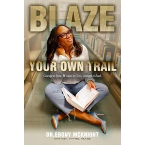 McKnight, Dr. Ebony Y Blaze Your Own Trail: Courage to Start. Wisdom to Grow. Strength to Lead. McKnight, Dr. Ebony Y Blaze Your Own Trail: Courage to Start. Wisdom to Grow. Strength to Lead.