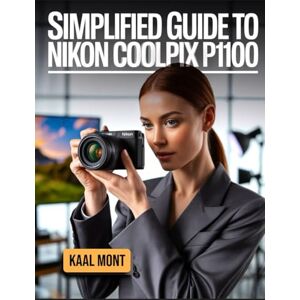 Mont, Kaal Simplified Guide to Nikon Coolpix P1100: Master Set-up, Autofocus, Shooting Modes, and Essential Settings with Tested Tips, and Practical Solutions for Stunning Photography Mont, Kaal Simplified Guide to Nikon Coolpix P1100: Master Set-up, Autofocus, Shooting Modes, and Essential Settings with Tested Tips, and Practical Solutions for Stunning Photography