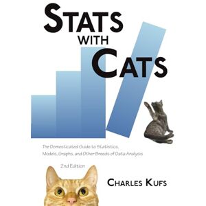 Kufs, Charles Stats with Cats: The Domesticated Guide to Statistics, Models, Graphs, and Other Breeds of Data Analysis. 2nd Edition. Kufs, Charles Stats with Cats: The Domesticated Guide to Statistics, Models, Graphs, and Other Breeds of Data Analysis. 2nd Edition.