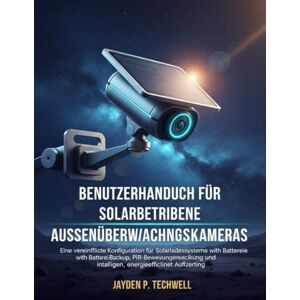 Techwell, Jayden P. BENUTZERHANDBUCH FÜR SOLARBETRIEBENE AUSSENÜBERWACHUNGSKAMERAS Techwell, Jayden P. BENUTZERHANDBUCH FÜR SOLARBETRIEBENE AUSSENÜBERWACHUNGSKAMERAS