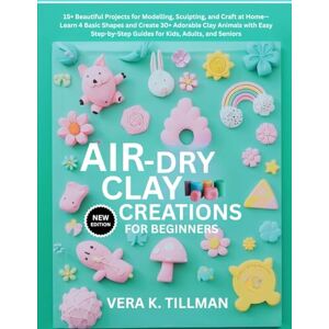 TILLMAN, VERA K. Air-Dry Clay Creations For Beginners: 15+ Beautiful Projects for Modelling, Sculpting, and Craft at Home—Learn 4 Basic Shapes and Create 30+ Adorable ... Guides for Kids, Adults, and Seniors TILLMAN, VERA K. Air-Dry Clay Creations For Beginners: 15+ Beautiful Projects for Modelling, Sculpting, and Craft at Home—Learn 4 Basic Shapes and Create 30+ Adorable ... Guides for Kids, Adults, and Seniors