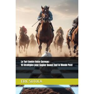 SOTOCA, ERIC Le Turf Contre Votre Cerveau : 15 Stratégies pour Gagner Quand Tout le Monde Perd (Paris Hippiques, PMU, Psychologie du Parieur) SOTOCA, ERIC Le Turf Contre Votre Cerveau : 15 Stratégies pour Gagner Quand Tout le Monde Perd (Paris Hippiques, PMU, Psychologie du Parieur)
