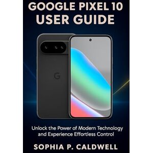 Caldwell, Sophia P. Google Pixel 10 User Guide: Unlock the Power of Modern Technology and Experience Effortless Control Caldwell, Sophia P. Google Pixel 10 User Guide: Unlock the Power of Modern Technology and Experience Effortless Control