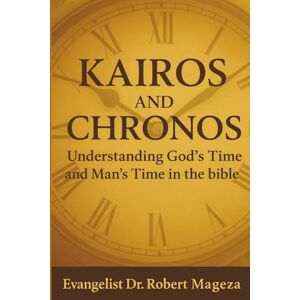 Mageza, Evangelist Dr Robert CHRONOS AND KAIROS: Understanding God's Time and Man's Time in the Bible Mageza, Evangelist Dr Robert CHRONOS AND KAIROS: Understanding God's Time and Man's Time in the Bible