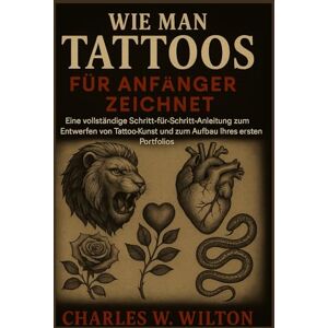 WILTON, CHARLES W Wie man Tattoos für Anfänger zeichnet: Eine vollständige Schritt-für-Schritt-Anleitung zum Entwerfen von Tattoo-Kunst und zum Aufbau Ihres ersten Portfolios WILTON, CHARLES W Wie man Tattoos für Anfänger zeichnet: Eine vollständige Schritt-für-Schritt-Anleitung zum Entwerfen von Tattoo-Kunst und zum Aufbau Ihres ersten Portfolios