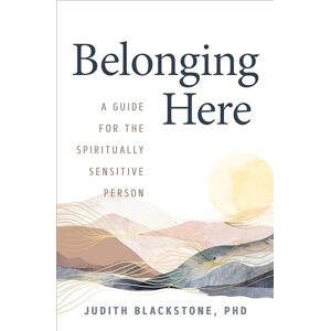 Blackstone, Judith Belonging Here: A Guide for the Spiritually Sensitive Person Blackstone, Judith Belonging Here: A Guide for the Spiritually Sensitive Person