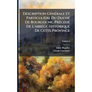 Bã(c)Guillet, Edme Description GÃ(c)nÃ(c)rale Et Particulière Du DuchÃ(c) De Bourgogne, PrÃ(c)cÃ(c)dÃ(c) De L'abrÃ(c)gÃ(c) Historique De Cette Province Bã(c)Guillet, Edme Description GÃ(c)nÃ(c)rale Et Particulière Du DuchÃ(c) De Bourgogne, PrÃ(c)cÃ(c)dÃ(c) De L'abrÃ(c)gÃ(c) Historique De Cette Province