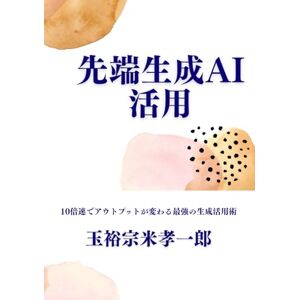 玉裕宗米孝一郎 先端生成AI活用: 10倍速でアウトプットが変わる最強の生成活用術 玉裕宗米孝一郎 先端生成AI活用: 10倍速でアウトプットが変わる最強の生成活用術