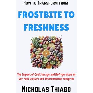 Thiago, Nicholas How to Transform from Frostbite to Freshness: The Impact of Cold Storage and Refrigeration on Our Food Culture and Environmental Footprint Thiago, Nicholas How to Transform from Frostbite to Freshness: The Impact of Cold Storage and Refrigeration on Our Food Culture and Environmental Footprint