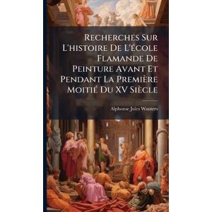 Wauters, Alphonse-Jules Recherches Sur L'histoire De L'Ã(c)cole Flamande De Peinture Avant Et Pendant La Première MoitiÃ(c) Du XV Siècle Wauters, Alphonse-Jules Recherches Sur L'histoire De L'Ã(c)cole Flamande De Peinture Avant Et Pendant La Première MoitiÃ(c) Du XV Siècle