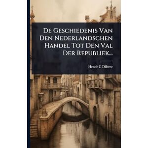 Diferee, Hendr C De Geschiedenis Van Den Nederlandschen Handel Tot Den Val Der Republiek... Diferee, Hendr C De Geschiedenis Van Den Nederlandschen Handel Tot Den Val Der Republiek...