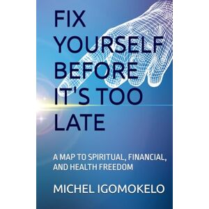IGOMOKELO, MICHEL FIX YOURSELF BEFORE IT'S TOO LATE: A MAP TO SPIRITUAL, FINANCIAL, AND HEALTH FREEDOM (BECOMING LIGHT IN DARKNESS JOURNEY) IGOMOKELO, MICHEL FIX YOURSELF BEFORE IT'S TOO LATE: A MAP TO SPIRITUAL, FINANCIAL, AND HEALTH FREEDOM (BECOMING LIGHT IN DARKNESS JOURNEY)