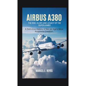 E. Reyes, Marcel Airbus A380: The Rise, Glory, and Legacy of the Superjumbo: A Definitive History of the Jet Age’s Most Ambitious Creation E. Reyes, Marcel Airbus A380: The Rise, Glory, and Legacy of the Superjumbo: A Definitive History of the Jet Age’s Most Ambitious Creation
