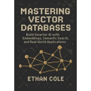 Cole, Ethan Mastering Vector Databases: Build Smarter AI with Embeddings, Semantic Search, and Real-World Applications Cole, Ethan Mastering Vector Databases: Build Smarter AI with Embeddings, Semantic Search, and Real-World Applications