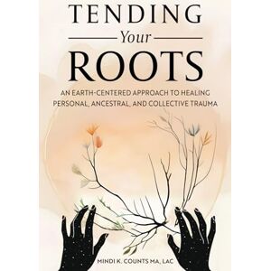 Counts, Mindi K. Tending Your Roots: An Earth-Centered Approach to Healing Personal, Ancestral, and Collective Trauma Counts, Mindi K. Tending Your Roots: An Earth-Centered Approach to Healing Personal, Ancestral, and Collective Trauma