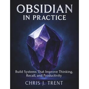 Trent, Chris J. Obsidian in Practice: Build Systems That Improve Thinking, Recall, and Productivity Trent, Chris J. Obsidian in Practice: Build Systems That Improve Thinking, Recall, and Productivity