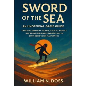 Doss, William N. Sword of the Sea – An Unofficial Game Guide: Unveiling Gameplay Secrets, Artistic Insights, and Behind-the-Scenes Perspectives on Giant Squid’s 2025 Masterpiece Doss, William N. Sword of the Sea – An Unofficial Game Guide: Unveiling Gameplay Secrets, Artistic Insights, and Behind-the-Scenes Perspectives on Giant Squid’s 2025 Masterpiece