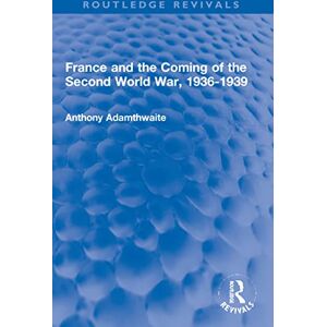 Adamthwaite, Anthony France and the Coming of the Second World War, 1936-1939 (Routledge Revivals) Adamthwaite, Anthony France and the Coming of the Second World War, 1936-1939 (Routledge Revivals)