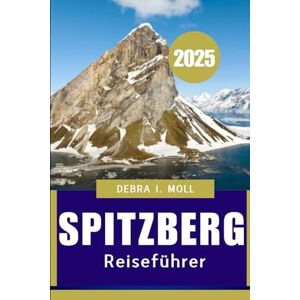 Moll, Debra I SPITZBERGREISEFÜHRER 2025: Auf der Jagd Nach eis und Nordlichtern am Rande der Welt“ Moll, Debra I SPITZBERGREISEFÜHRER 2025: Auf der Jagd Nach eis und Nordlichtern am Rande der Welt“