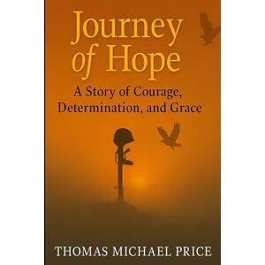 Price, Thomas Michael Journey to Hope: A Story of Courage, Determination, and Grace: A Deeply Personal Memoir by Thomas Michael Price Price, Thomas Michael Journey to Hope: A Story of Courage, Determination, and Grace: A Deeply Personal Memoir by Thomas Michael Price