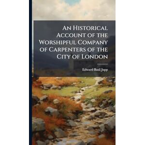 Jupp, Edward Basil An Historical Account of the Worshipful Company of Carpenters of the City of London Jupp, Edward Basil An Historical Account of the Worshipful Company of Carpenters of the City of London