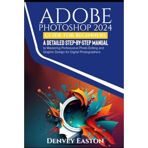 Easton, Denvey Adobe Photoshop 2024 Guide for Beginners: A Detailed Step-by-Step Manual to Mastering Professional Photo Editing and Graphic Design for Digital Photographers Easton, Denvey Adobe Photoshop 2024 Guide for Beginners: A Detailed Step-by-Step Manual to Mastering Professional Photo Editing and Graphic Design for Digital Photographers