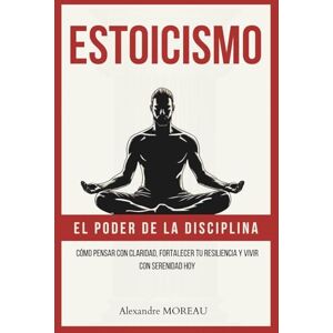 MOREAU, Alexandre Estoicismo – El poder de la disciplina: Cómo pensar con claridad, fortalecer tu resiliencia y vivir con serenidad hoy MOREAU, Alexandre Estoicismo – El poder de la disciplina: Cómo pensar con claridad, fortalecer tu resiliencia y vivir con serenidad hoy