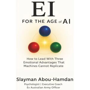 Abou-Hamdan, Mr Slayman EI for the age of AI: How to Lead With the Three Emotional Advantages That Machines Cannot Replicate Abou-Hamdan, Mr Slayman EI for the age of AI: How to Lead With the Three Emotional Advantages That Machines Cannot Replicate