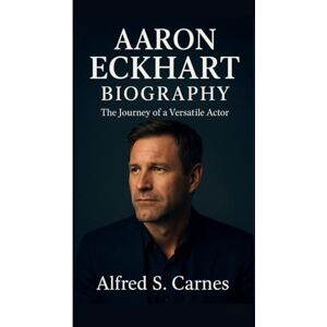 S. Carnes, Alfred AARON ECKHART BIOGRAPHY: The Journey of a Versatile Actor S. Carnes, Alfred AARON ECKHART BIOGRAPHY: The Journey of a Versatile Actor
