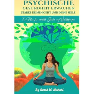 W. Muiruri, Serah PSYCHISCHE GESUNDHEIT ERWACHEN :STÄRKE DEINEN GEIST UND DEINE SEELE: Ein Plan für mentale Starke und Wohlbefinden W. Muiruri, Serah PSYCHISCHE GESUNDHEIT ERWACHEN :STÄRKE DEINEN GEIST UND DEINE SEELE: Ein Plan für mentale Starke und Wohlbefinden