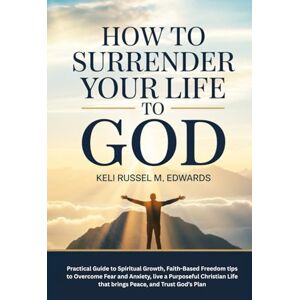 M. Edwards, Keli Russel How to Surrender Your Life to God: Practical Guide to Spiritual Growth, Faith-Based Freedom tips to Overcome Fear and Anxiety, live a Purposeful Christian Life that brings Peace, and Trust God’s Plan M. Edwards, Keli Russel How to Surrender Your Life to God: Practical Guide to Spiritual Growth, Faith-Based Freedom tips to Overcome Fear and Anxiety, live a Purposeful Christian Life that brings Peace, and Trust God’s Plan