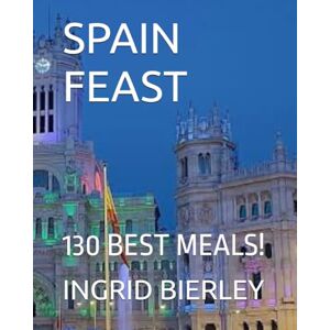 BIERLEY, INGRID SPAIN FEAST: 130 BEST MEALS! BIERLEY, INGRID SPAIN FEAST: 130 BEST MEALS!