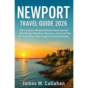 Callahan, James W. NEWPORT TRAVEL GUIDE 2026: The Complete Newport Rhode Island manual with the Best Beaches, Mansions, and Local Tips for Your Perfect New England Coastal Getaway Callahan, James W. NEWPORT TRAVEL GUIDE 2026: The Complete Newport Rhode Island manual with the Best Beaches, Mansions, and Local Tips for Your Perfect New England Coastal Getaway