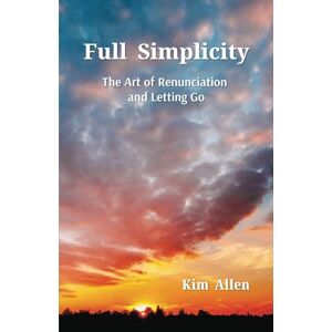 Allen, Kim Full Simplicity: The Art of Renunciation and Letting Go Allen, Kim Full Simplicity: The Art of Renunciation and Letting Go