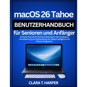 Harper, Clara T. macOS 26 Tahoe Benutzerhandbuch für Senioren und Anfänger: Einfache Schritt-für-Schritt-Anleitung für die Installation, Aktualisierung und Verwendung von Apple Intelligence mit iPhone-Integration Harper, Clara T. macOS 26 Tahoe Benutzerhandbuch für Senioren und Anfänger: Einfache Schritt-für-Schritt-Anleitung für die Installation, Aktualisierung und Verwendung von Apple Intelligence mit iPhone-Integration